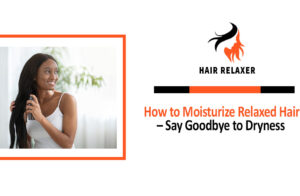 How to Moisturize Relaxed Hair – Say Goodbye to Dryness
