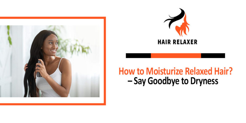 How to Moisturize Relaxed Hair – Say Goodbye to Dryness